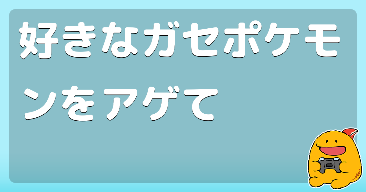 好きなガセポケモンをアゲて コロモー