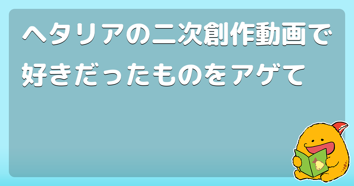 ヘタリアの二次創作動画で好きだったものをアゲて コロモー