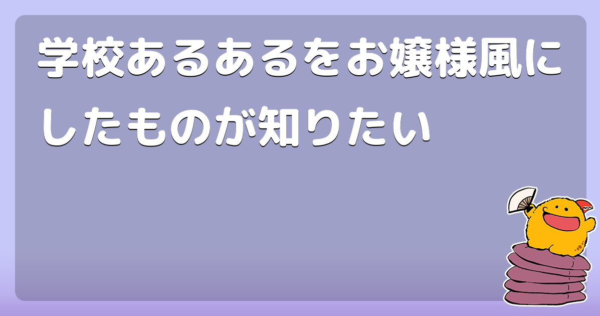 学校あるあるをお嬢様風にしたものが知りたい
