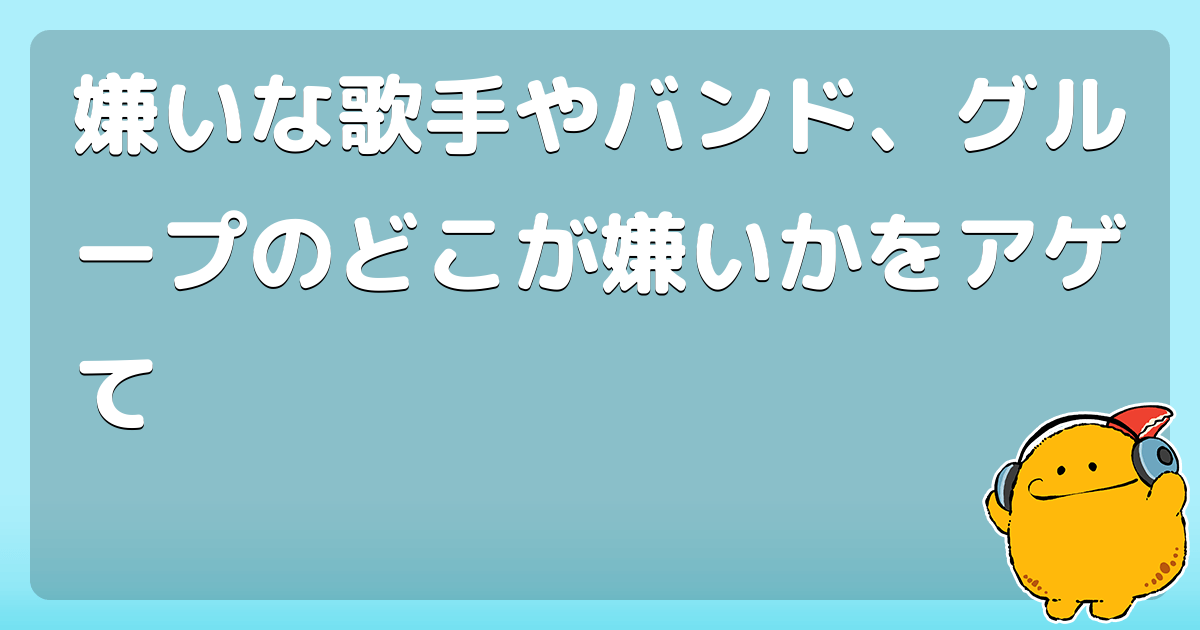 嫌いな歌手やバンド グループのどこが嫌いかをアゲて コロモー