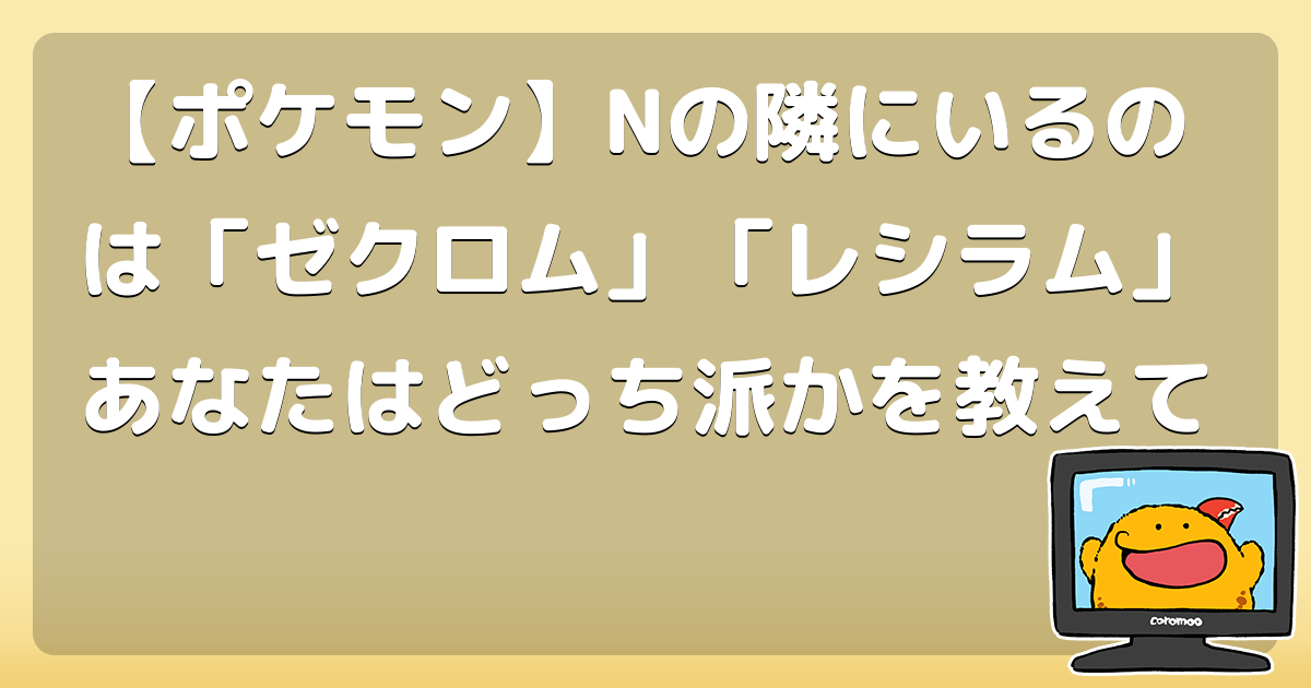 ポケモン Nの隣にいるのは ゼクロム レシラム あなたはどっち派かを教えて コロモー