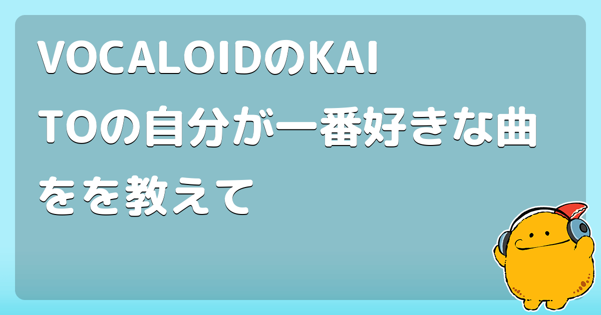 VOCALOIDのKAITOの自分が一番好きな曲をを教えて