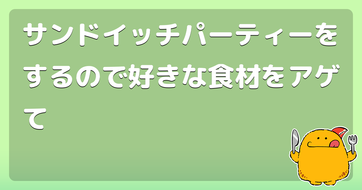 サンドイッチパーティーをするので好きな食材をアゲて