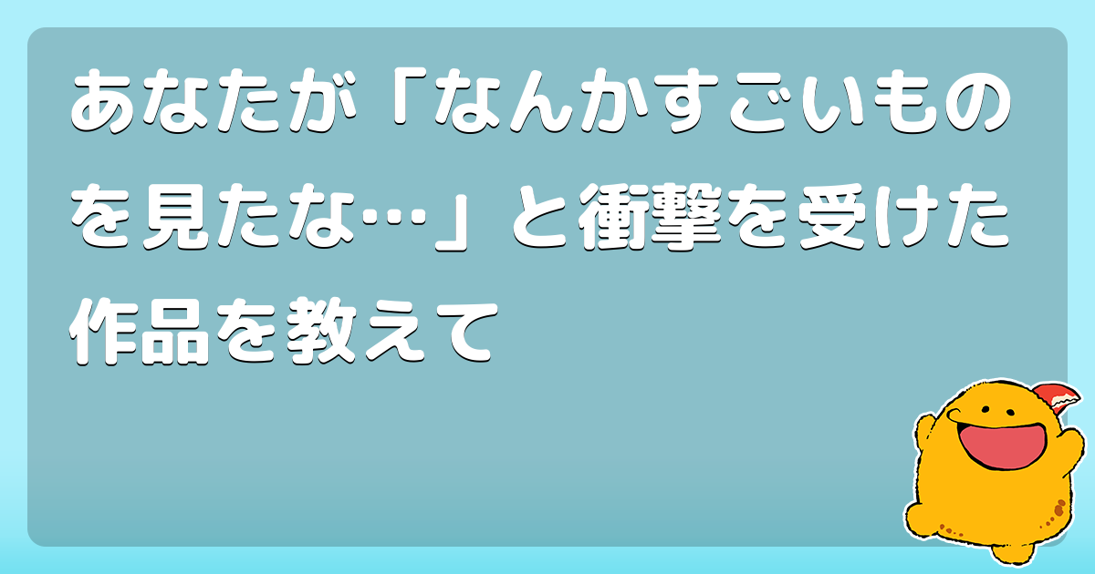 初めて見たときに衝撃を受けた作品 と言えば コロモー