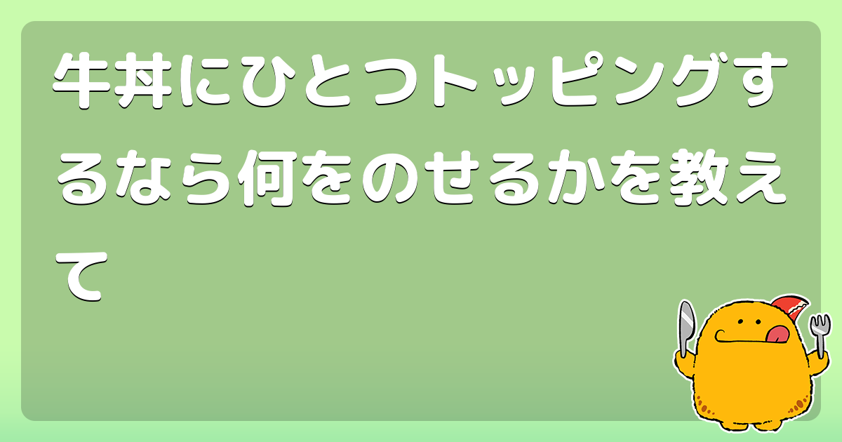 牛丼にひとつトッピングするなら何をのせるかを教えて