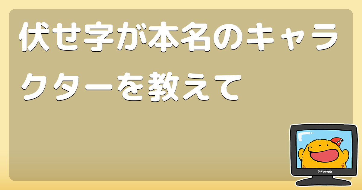 伏せ字が本名のキャラクターを教えて コロモー