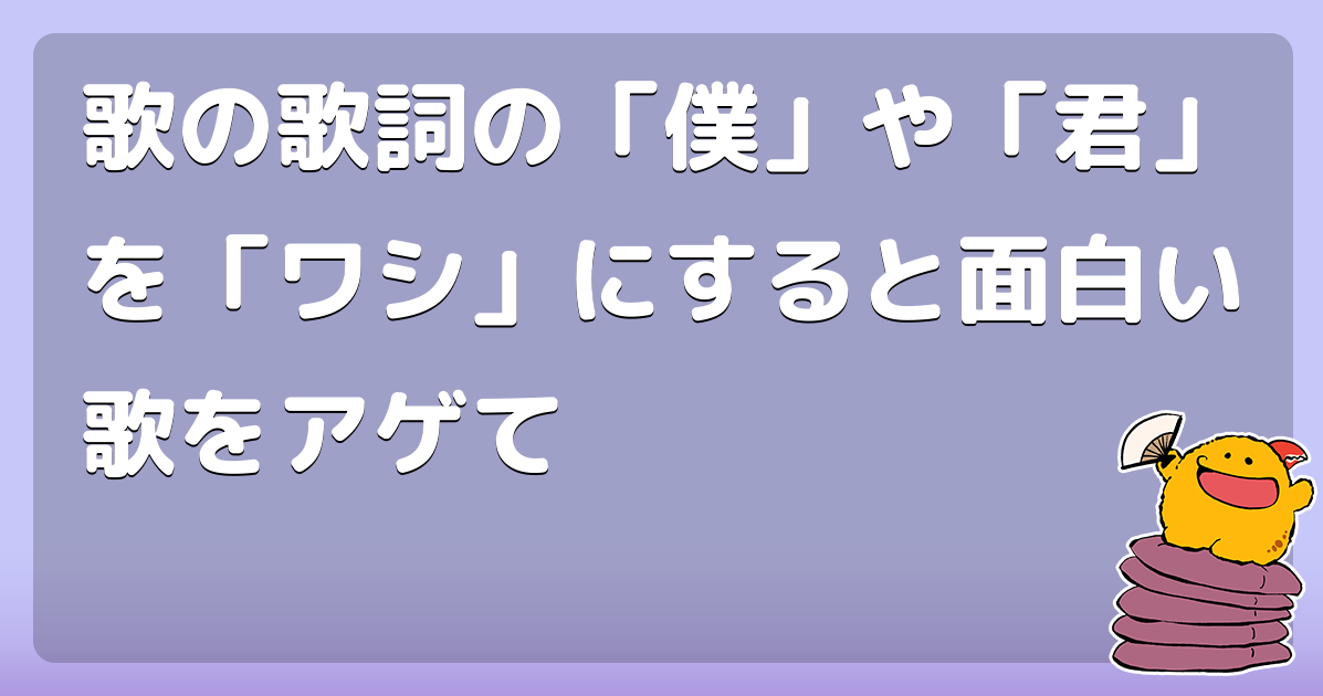 歌の歌詞の 僕 や 君 を ワシ にすると面白い歌をアゲて コロモー