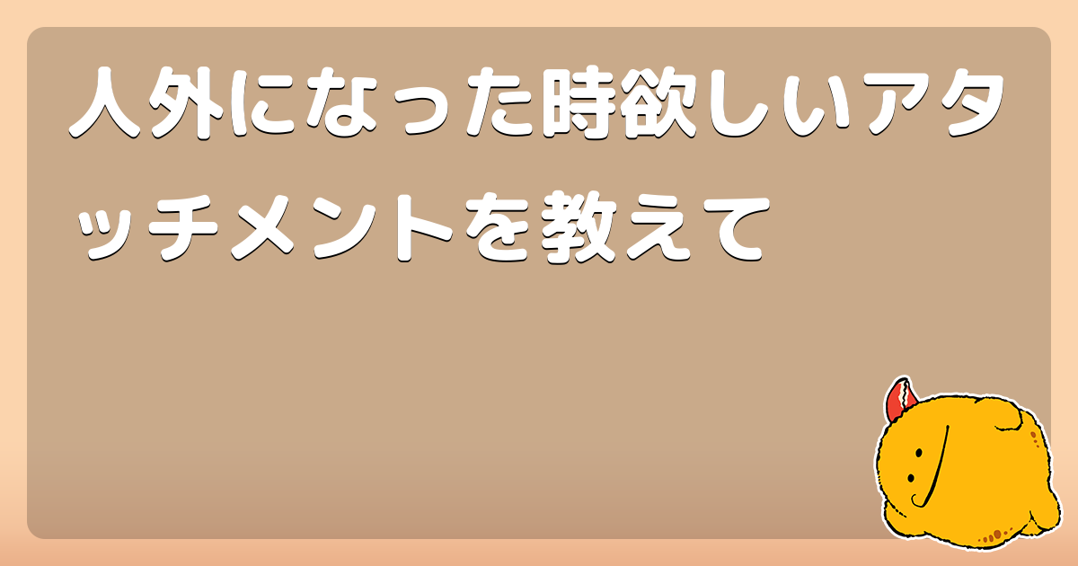 人外になった時欲しいアタッチメントを教えて