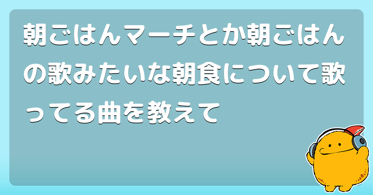 朝ごはんマーチとか朝ごはんの歌みたいな朝食について歌ってる曲を教えて コロモー