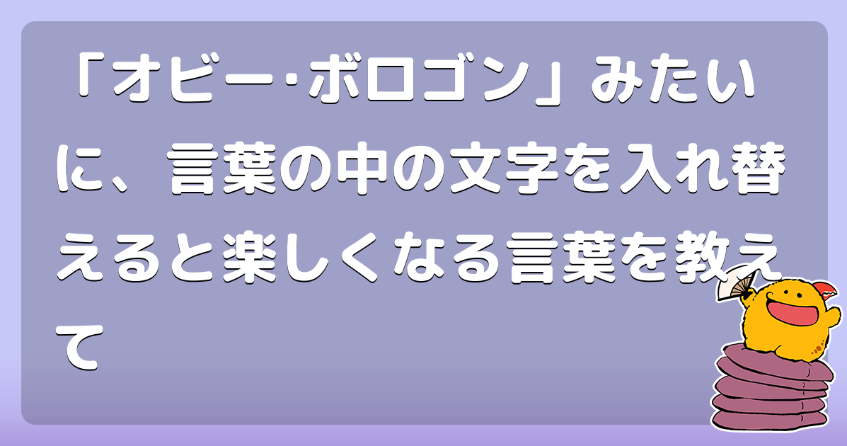 オビー ボロゴン みたいに 言葉の中の文字を入れ替えると楽しくなる言葉を教えて コロモー