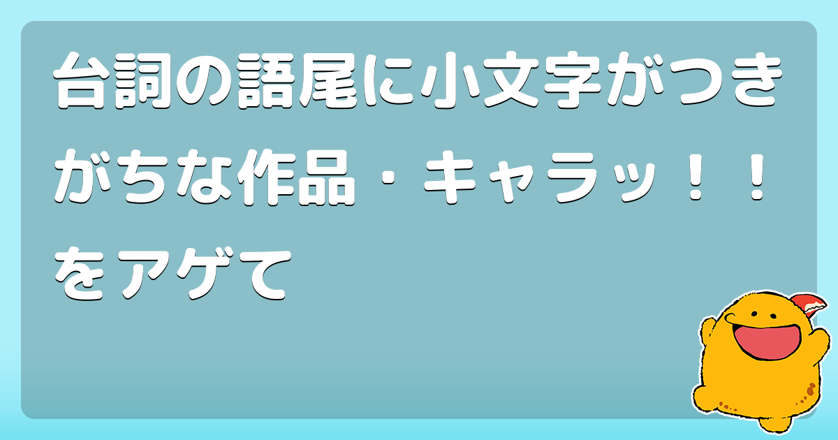 台詞の語尾に小文字がつきがちな作品・キャラッ!!をアゲて - コロモー
