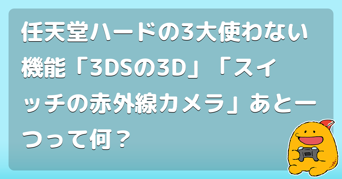 任天堂ハードの3大使わない機能「3DSの3D」「スイッチの赤外線カメラ」あと一つって何？