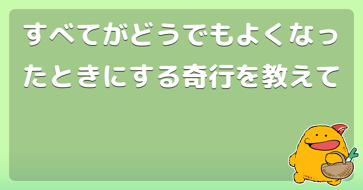 すべてがどうでもよくなったときにする奇行を教えて コロモー