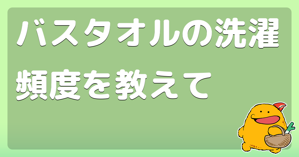 バスタオルの洗濯頻度を教えて コロモー