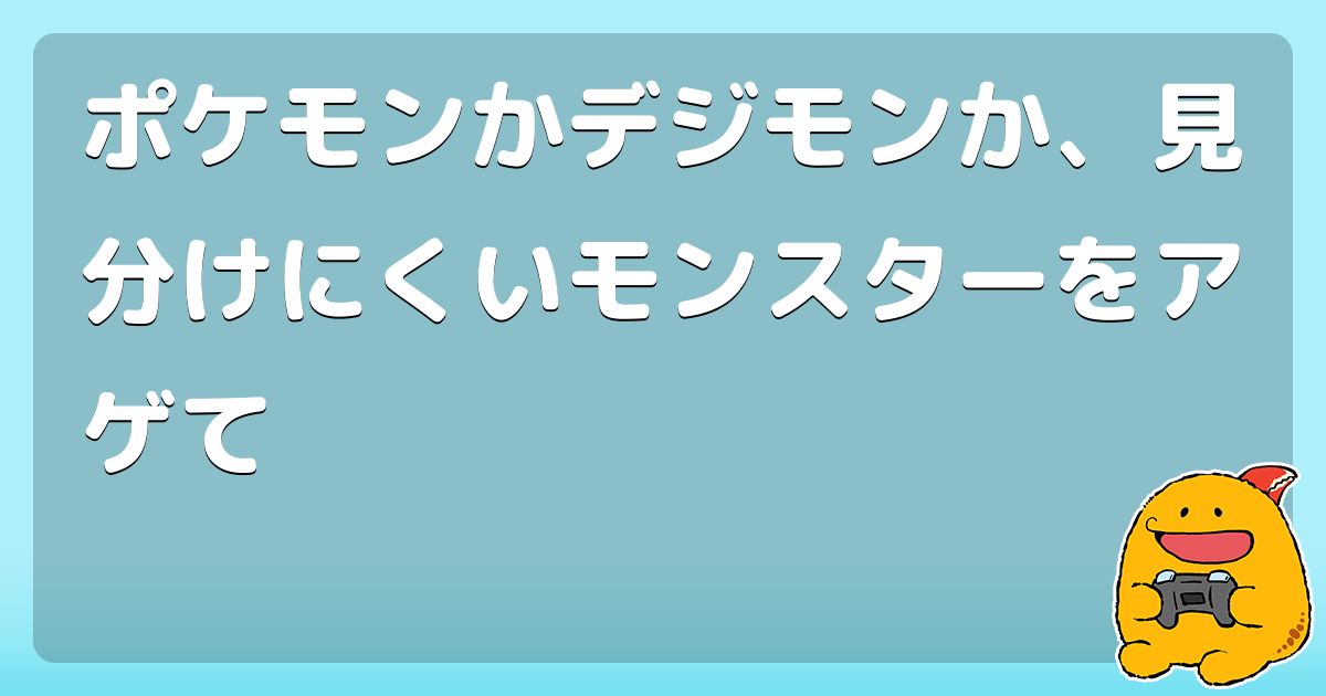 ポケモンかデジモンか 見分けにくいモンスターをアゲて コロモー
