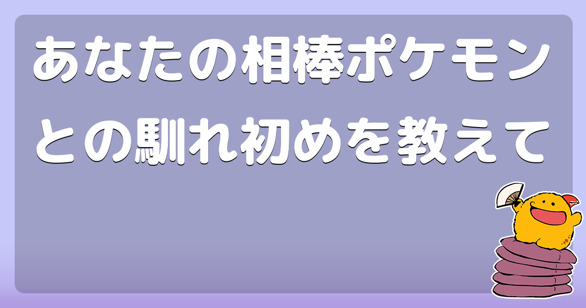 あなたの相棒ポケモンとの馴れ初めを教えて コロモー