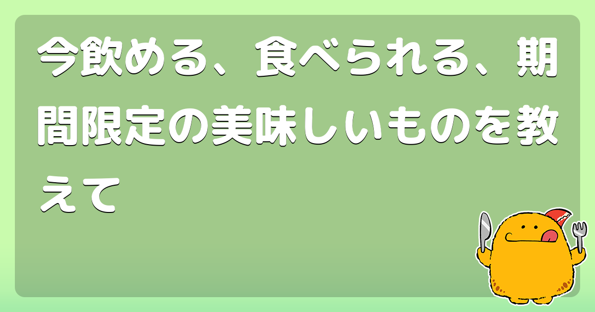 今飲める、食べられる、期間限定の美味しいものを教えて