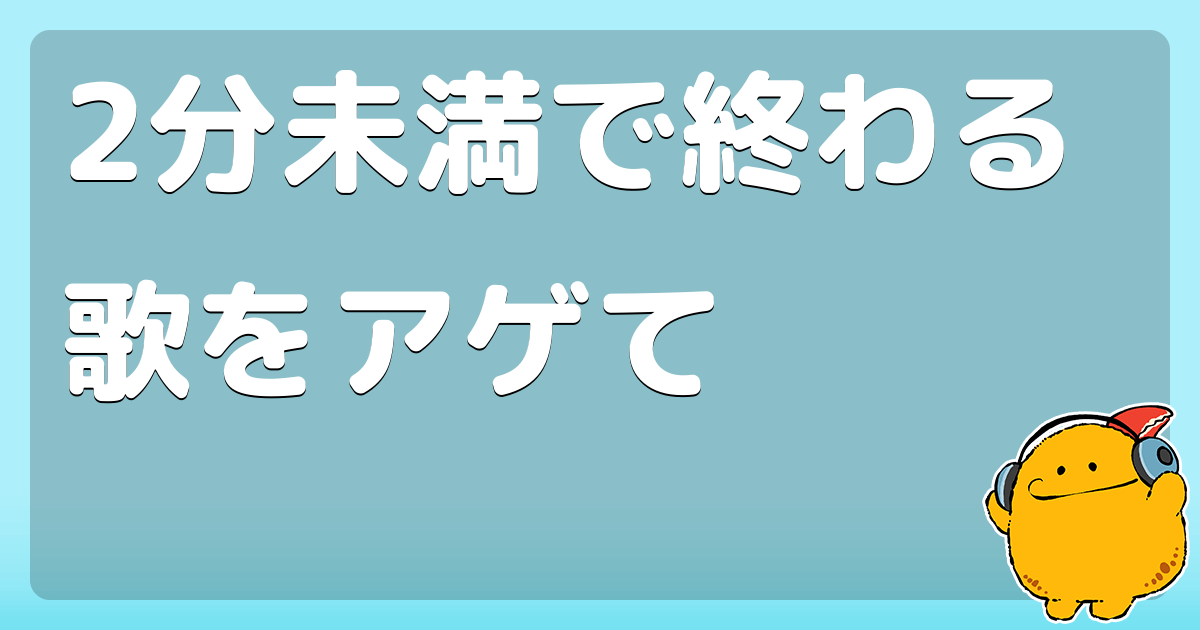 2分未満で終わる歌をアゲて コロモー