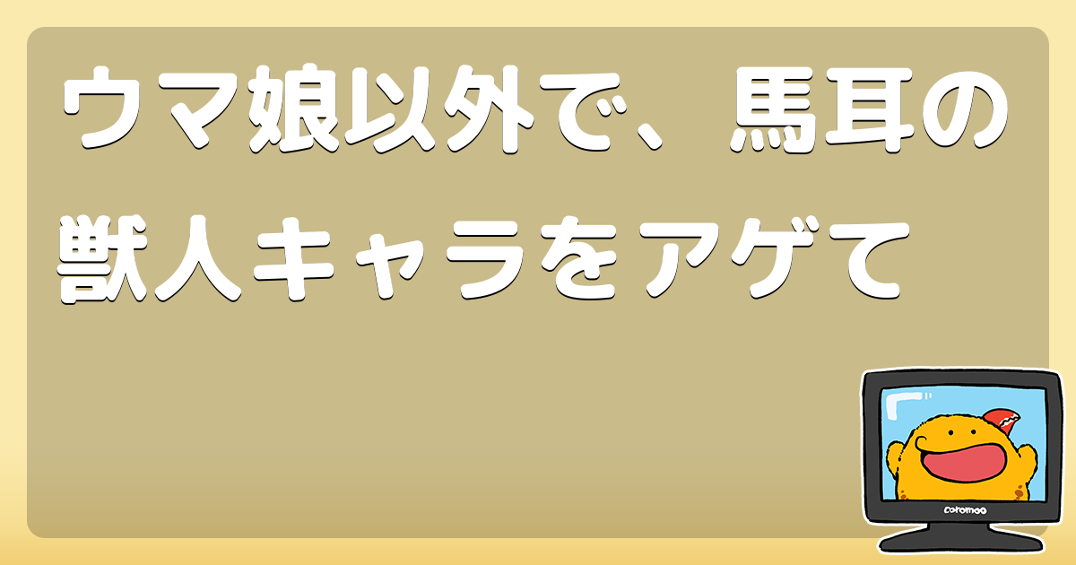 ウマ娘以外で 馬耳の獣人キャラをアゲて コロモー
