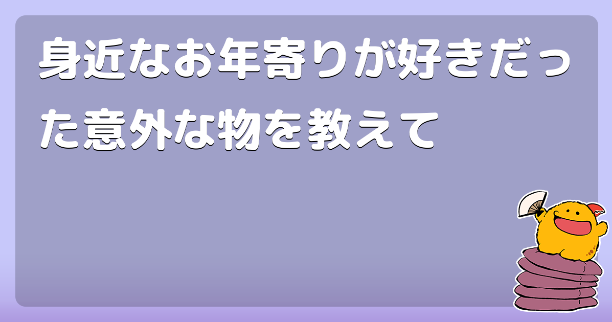 身近なお年寄りが好きだった意外な物を教えて