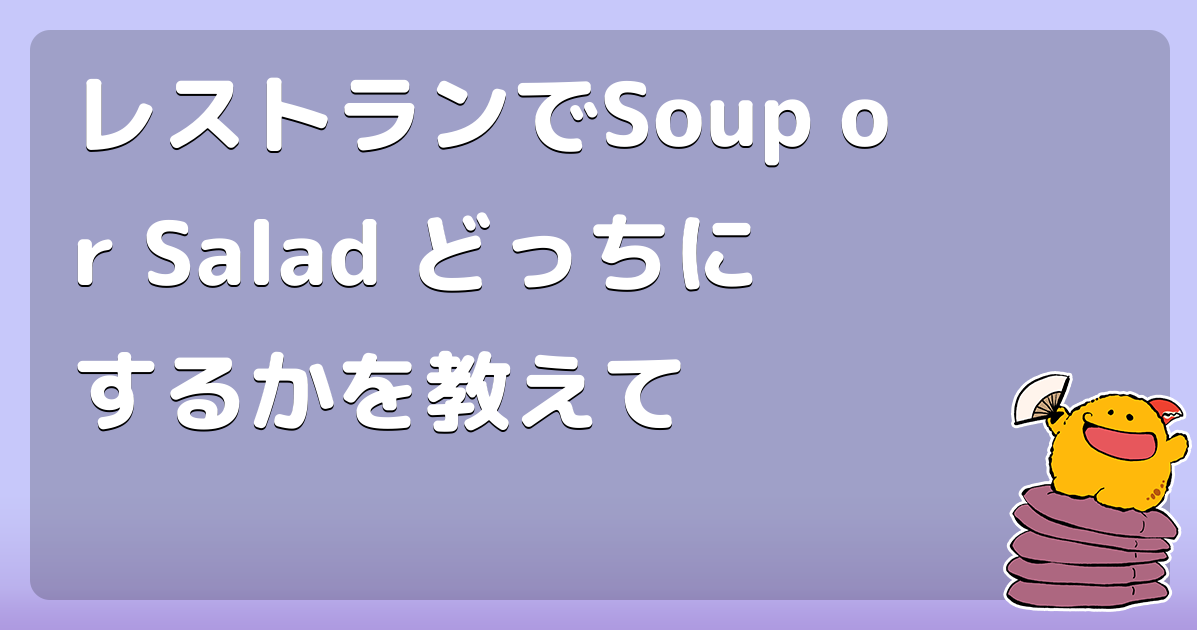 レストランで
Soup or Salad 
どっちにするかを教えて