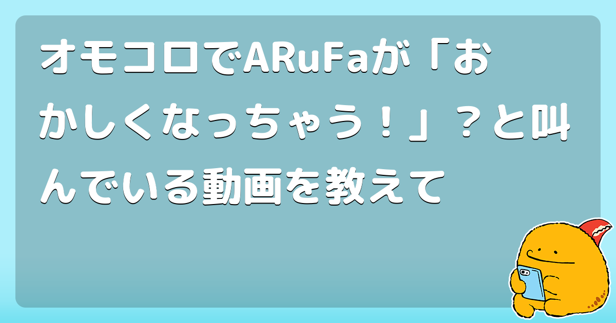 オモコロでARuFaが「おかしくなっちゃう！」？と叫んでいる動画を教えて