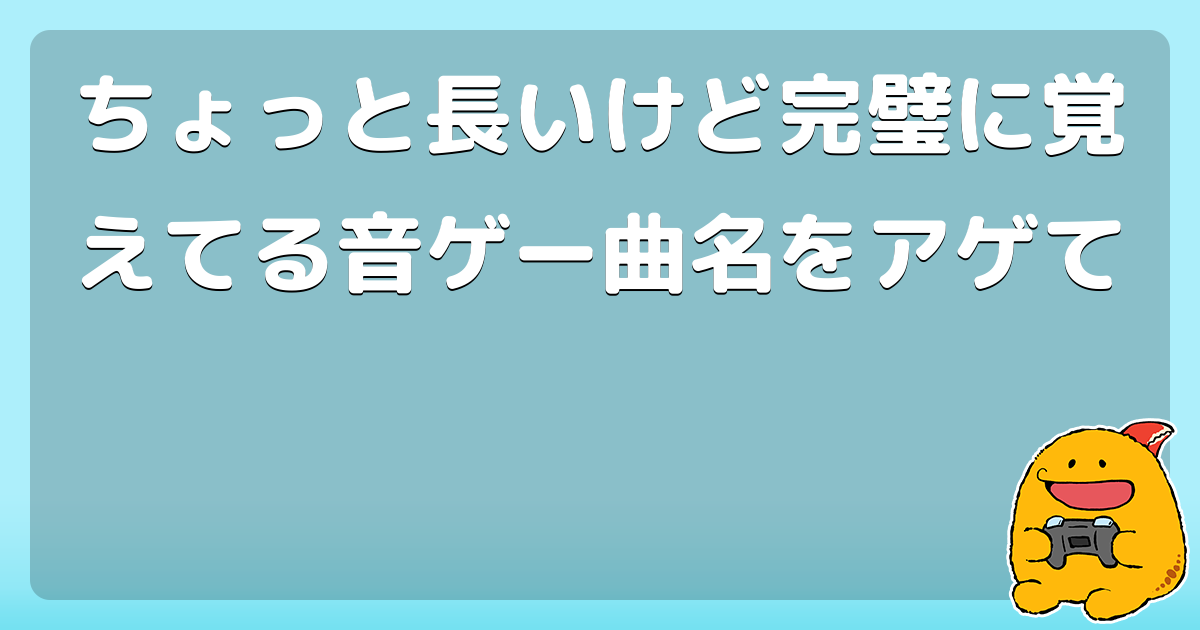 ちょっと長いけど完璧に覚えてる音ゲー曲名をアゲて コロモー