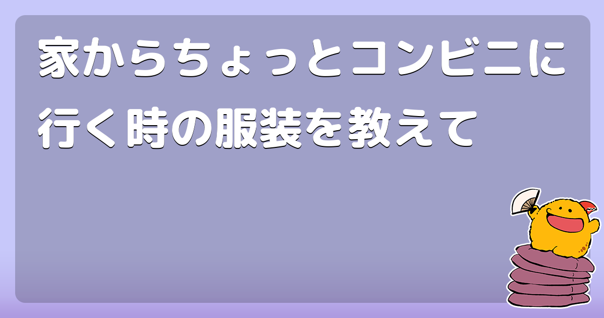 家からちょっとコンビニに行く時の服装を教えて コロモー
