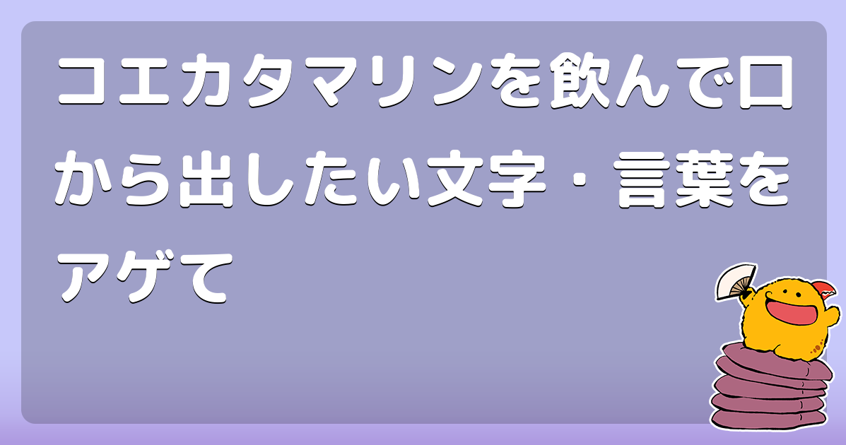 コエカタマリンを飲んで口から出したい文字 言葉をアゲて コロモー