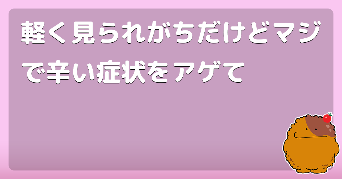 軽く見られがちだけどマジで辛い症状をアゲて