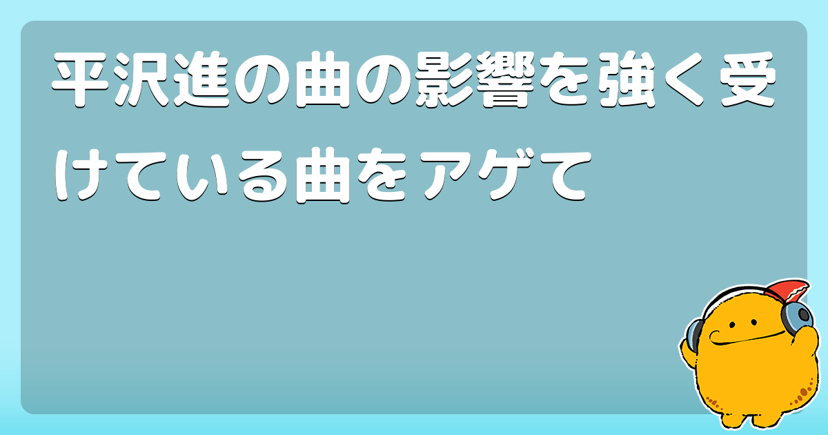 平沢進の曲の影響を強く受けている曲をアゲて コロモー