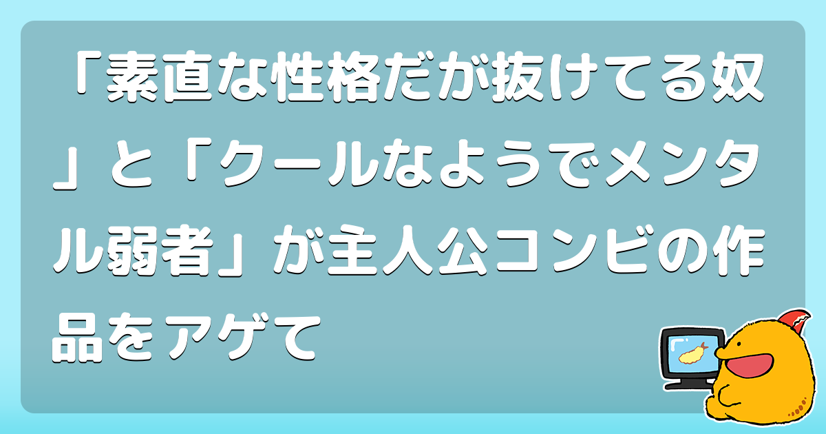 素直な性格だが抜けてる奴 と クールなようでメンタル弱者 が主人公コンビの作品をアゲて コロモー