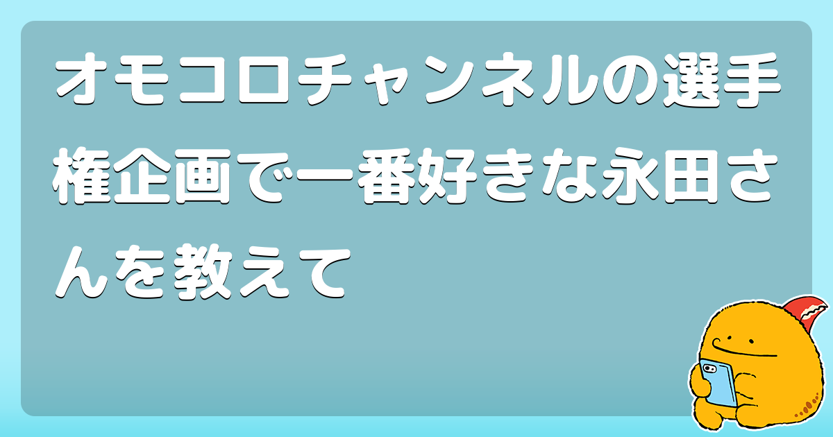 オモコロチャンネルの選手権企画で一番好きな永田さんを教えて コロモー