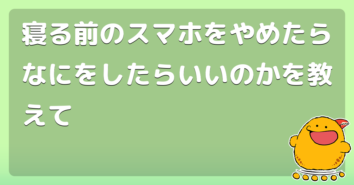 寝る前のスマホをやめたらなにをしたらいいのかを教えて コロモー