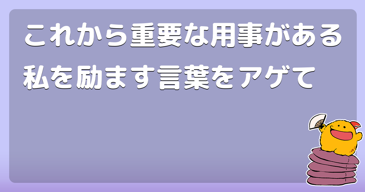 これから重要な用事がある私を励ます言葉をアゲて コロモー