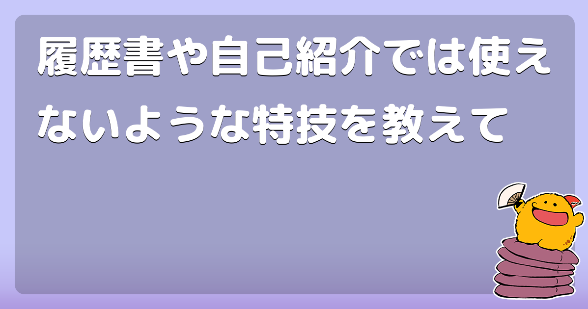 履歴書や自己紹介では使えないような特技を教えて