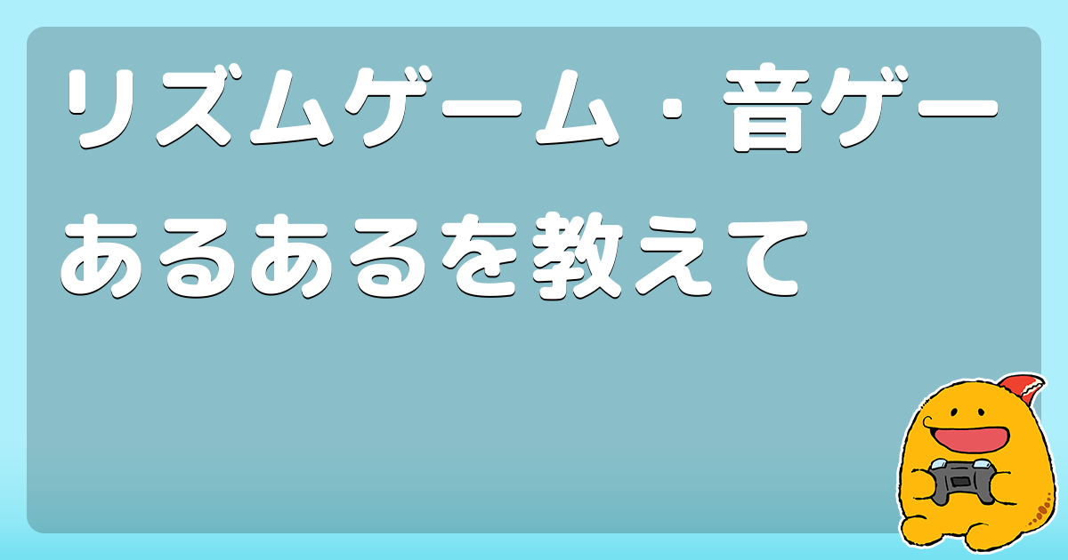みんなの音ゲーあるあるが100件以上大集合 フルコン直前にミス ほか コロモー