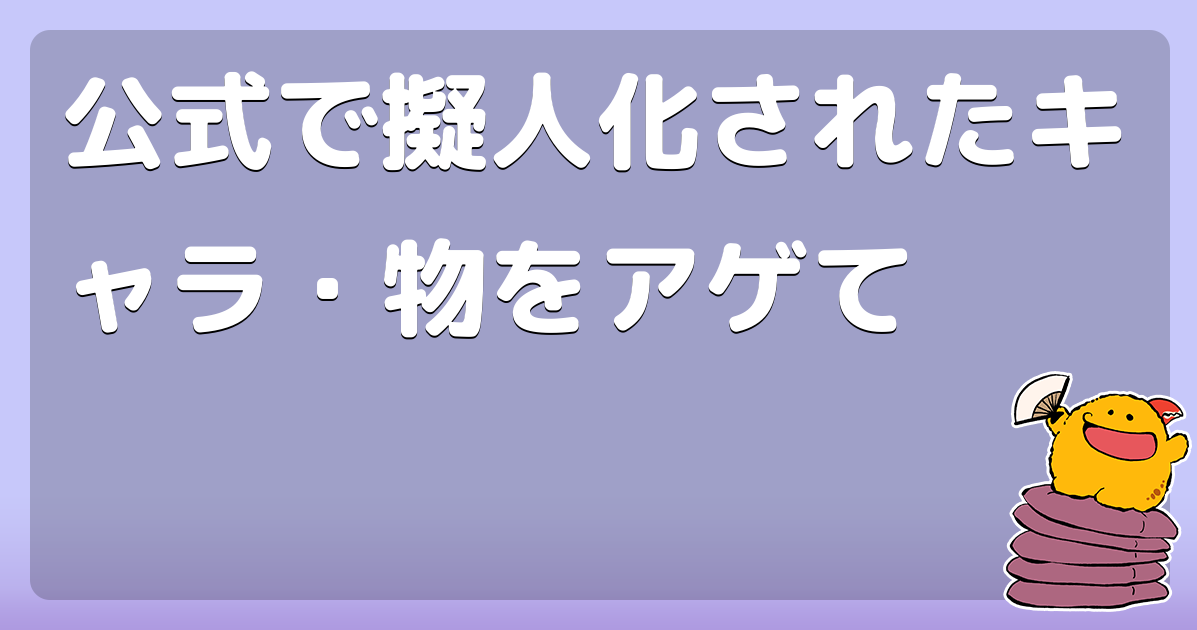 公式で擬人化されたキャラ 物をアゲて コロモー