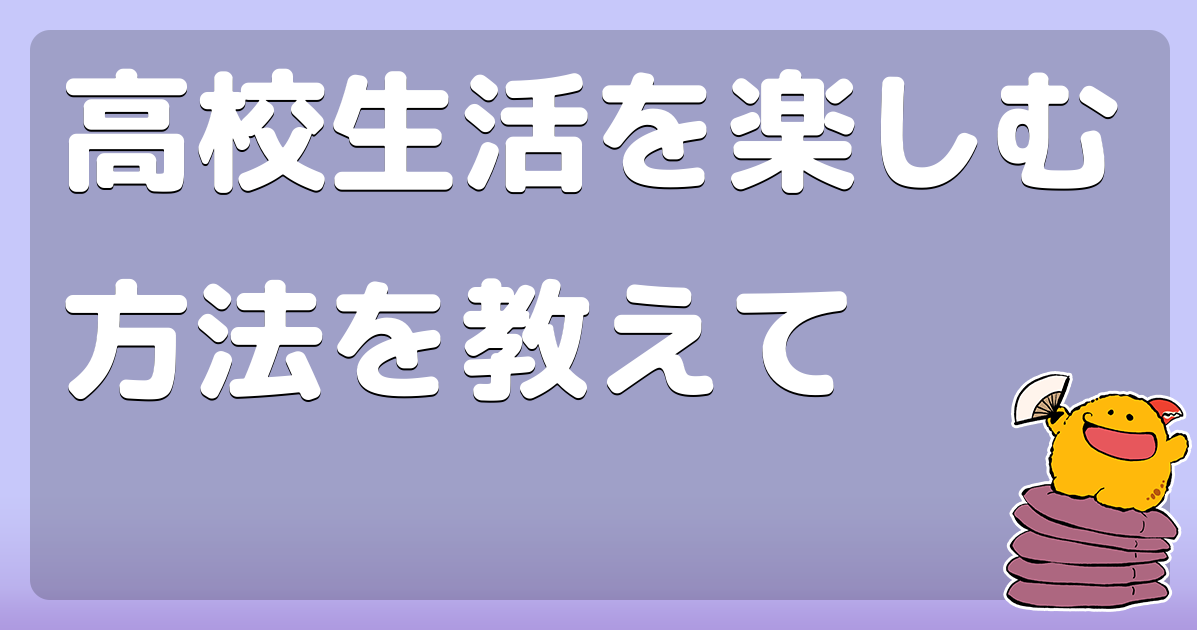 高校生活を楽しむ方法を教えて コロモー