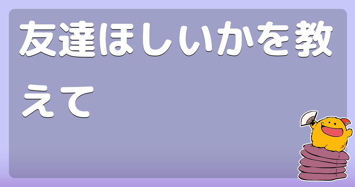 友達ほしいかを教えて コロモー