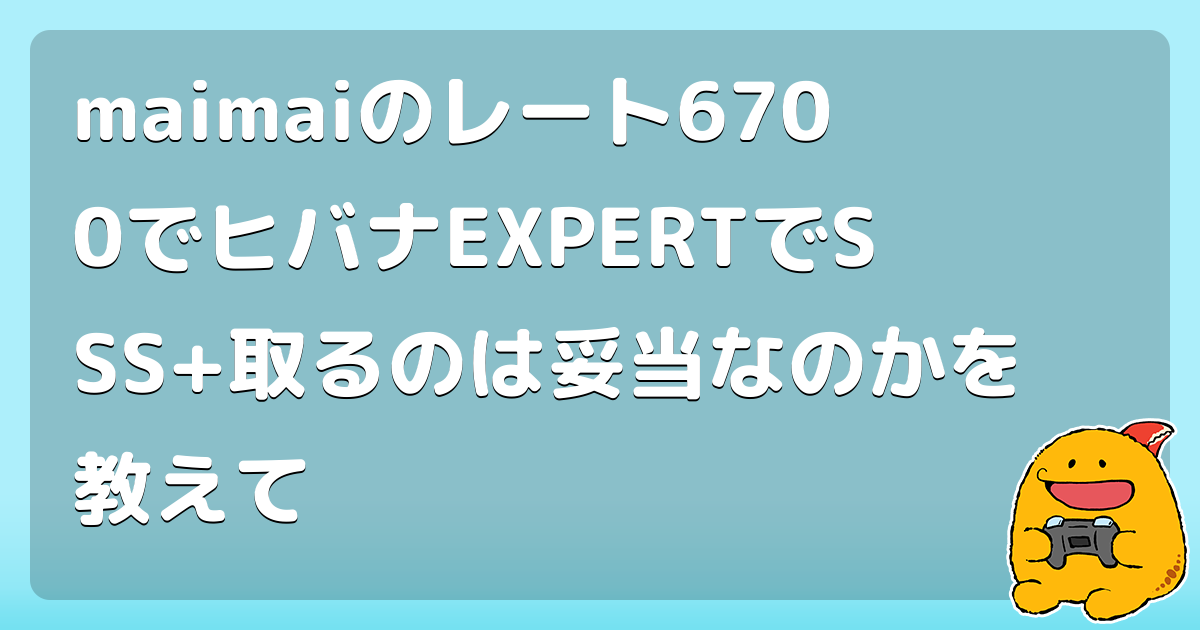 maimaiのレート6700でヒバナEXPERTでSSS+取るのは妥当なのかを教えて