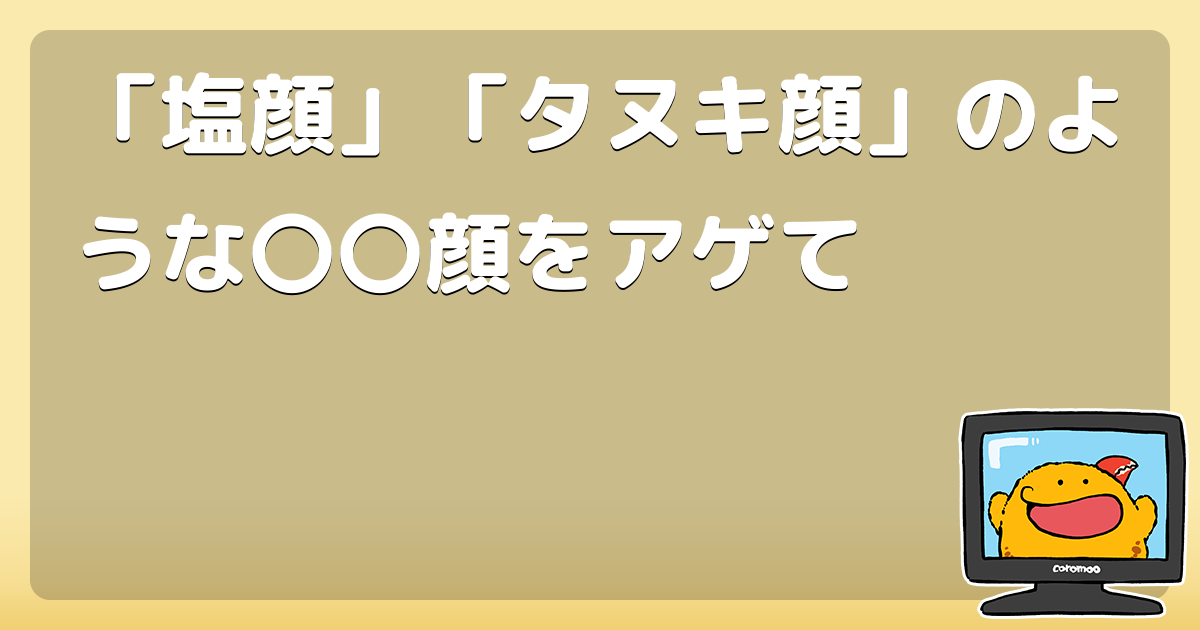 塩顔 タヌキ顔 のような 顔をアゲて コロモー