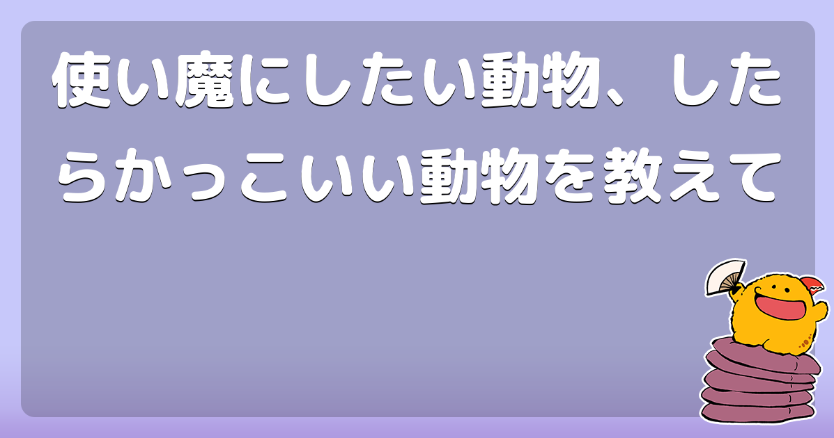 使い魔にしたい動物 したらかっこいい動物を教えて コロモー