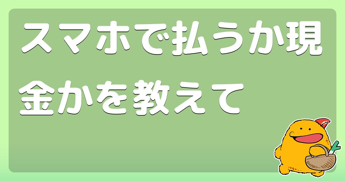 スマホで払うか現金かを教えて - コロモー