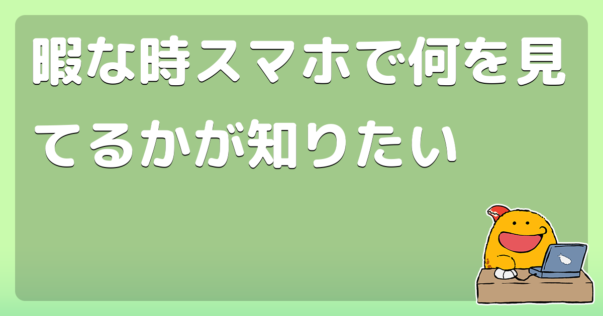 暇な時スマホで何を見てるかが知りたい コロモー