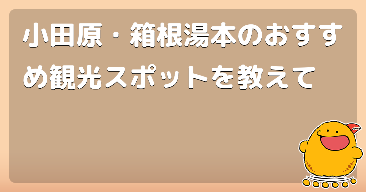 小田原・箱根湯本のおすすめ観光スポットを教えて - コロモー