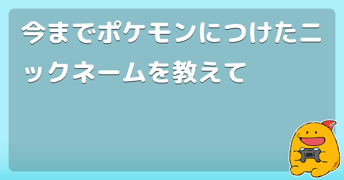 今までポケモンにつけたニックネームを教えて コロモー 今までポケモンにつけたニックネームを教えて コロモー