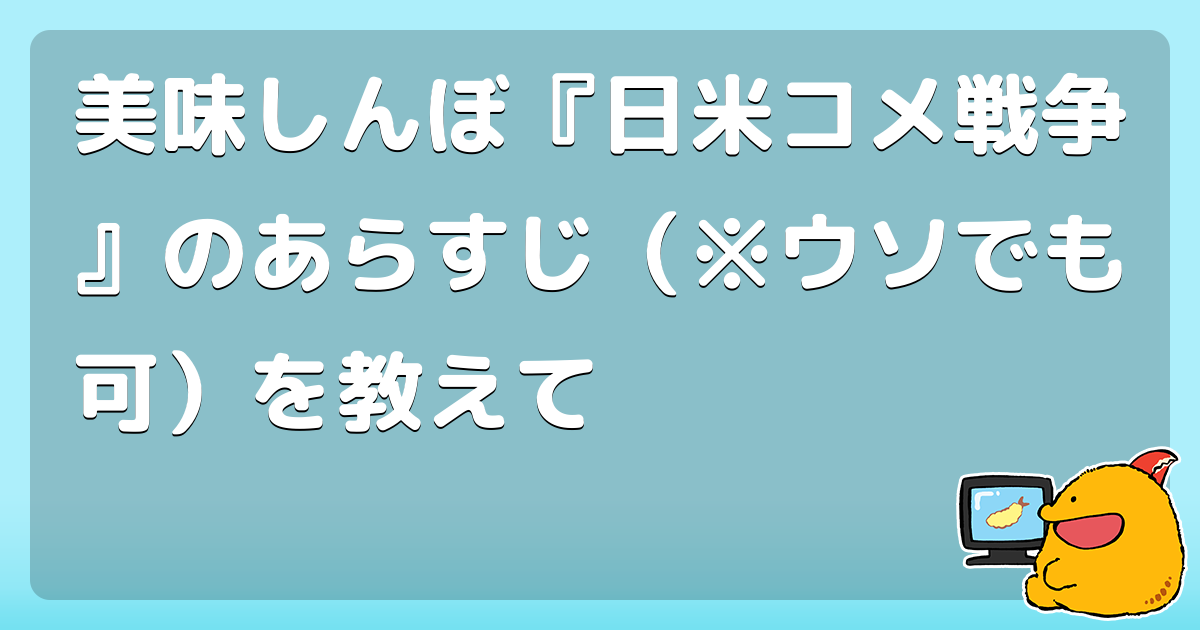 美味しんぼ 日米コメ戦争 のあらすじ ウソでも可 を教えて コロモー
