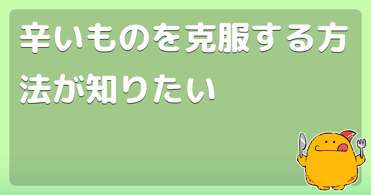 辛いものを克服する方法が知りたい コロモー
