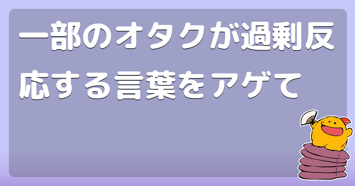 一部のオタクが過剰反応する言葉をアゲて